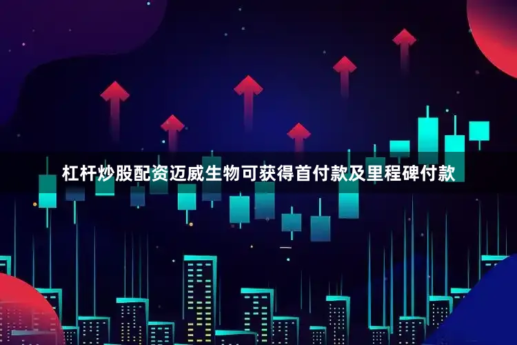 杠杆炒股配资迈威生物可获得首付款及里程碑付款