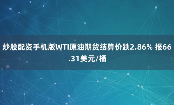 炒股配资手机版WTI原油期货结算价跌2.86% 报66.31美元/桶