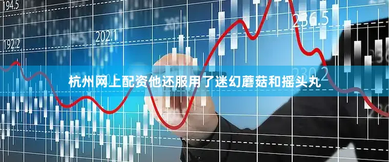杭州网上配资他还服用了迷幻蘑菇和摇头丸