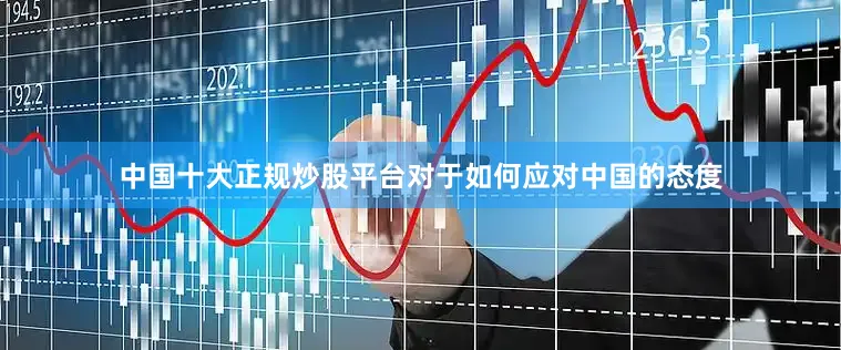 中国十大正规炒股平台对于如何应对中国的态度