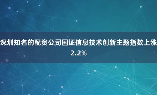 深圳知名的配资公司国证信息技术创新主题指数上涨2.2%