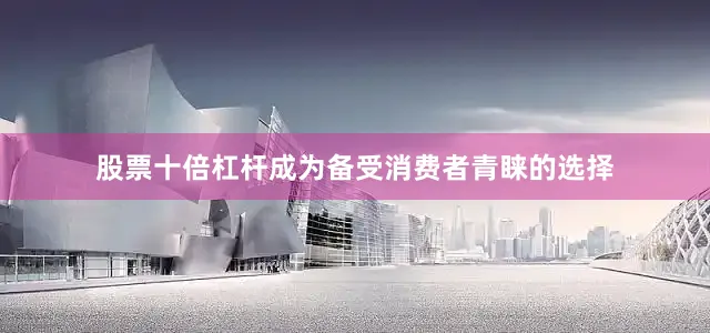 股票十倍杠杆成为备受消费者青睐的选择