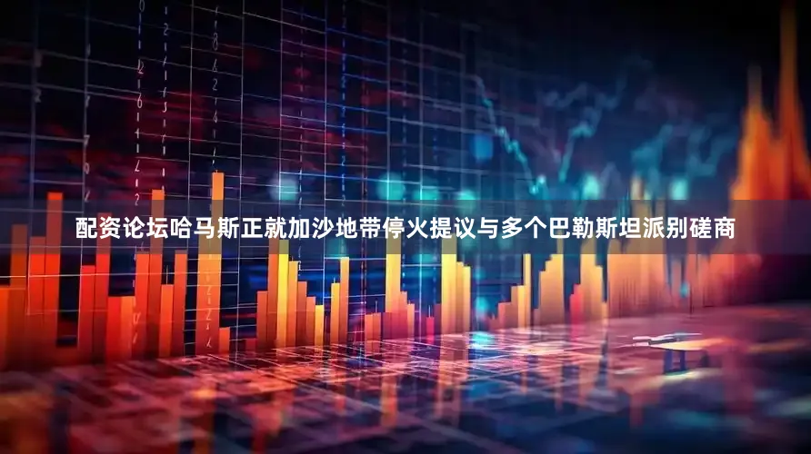 配资论坛哈马斯正就加沙地带停火提议与多个巴勒斯坦派别磋商