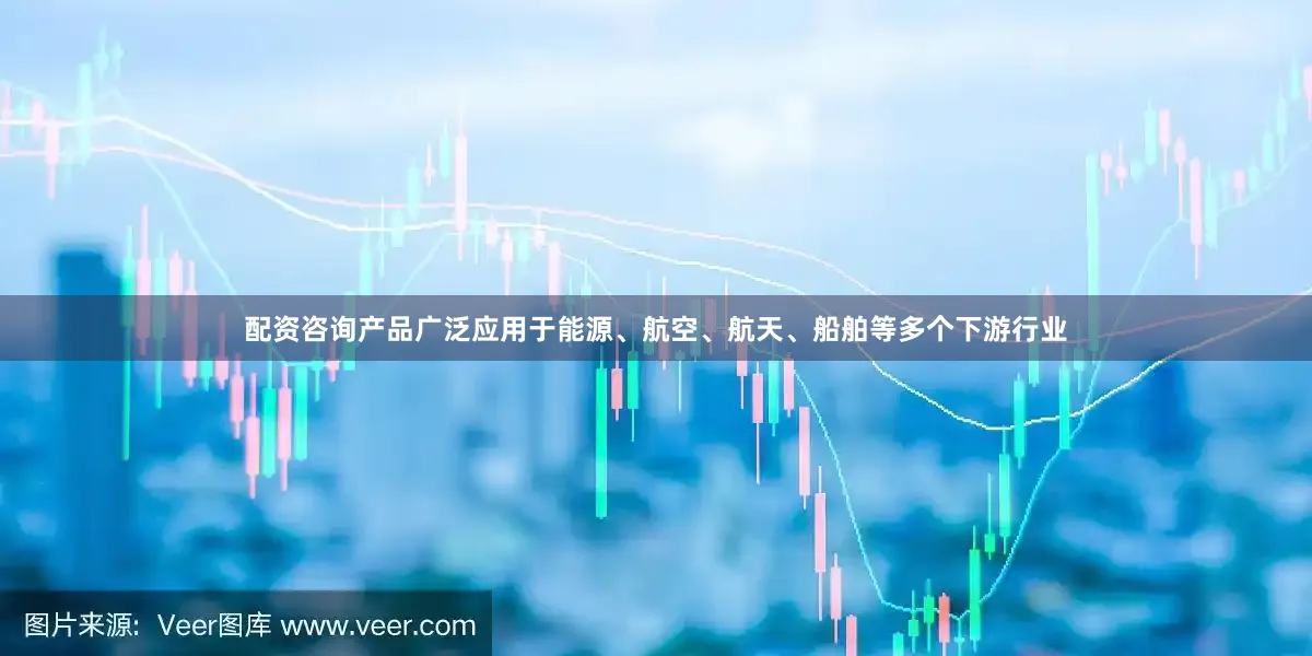 配资咨询产品广泛应用于能源、航空、航天、船舶等多个下游行业