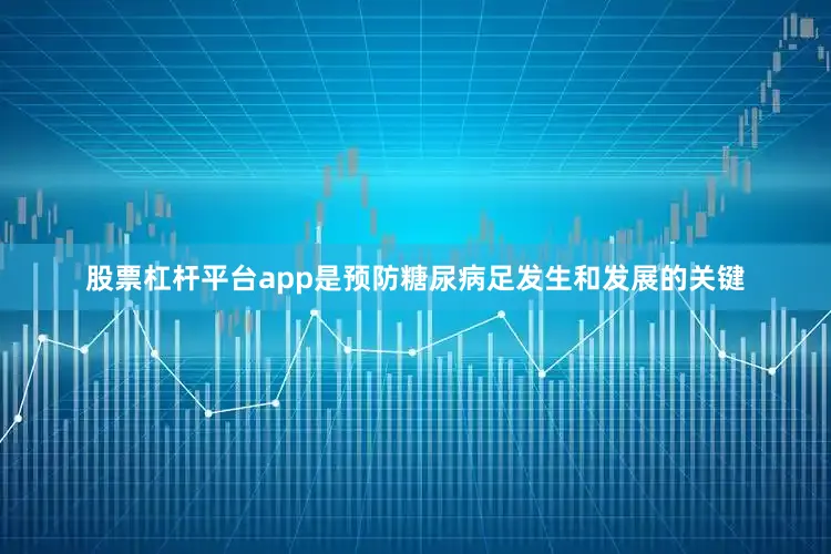 股票杠杆平台app是预防糖尿病足发生和发展的关键