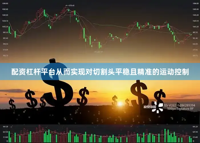 配资杠杆平台从而实现对切割头平稳且精准的运动控制