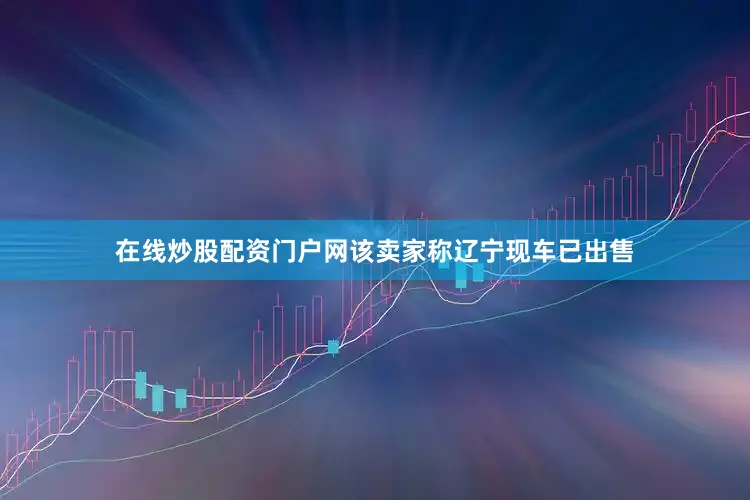 在线炒股配资门户网该卖家称辽宁现车已出售