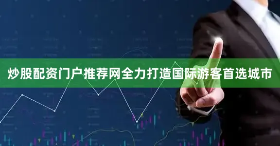 炒股配资门户推荐网全力打造国际游客首选城市