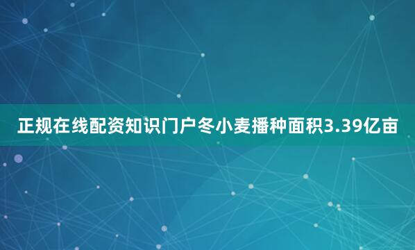 正规在线配资知识门户冬小麦播种面积3.39亿亩