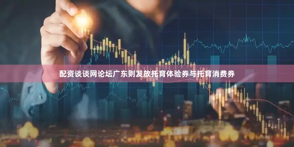 配资谈谈网论坛广东则发放托育体验券与托育消费券