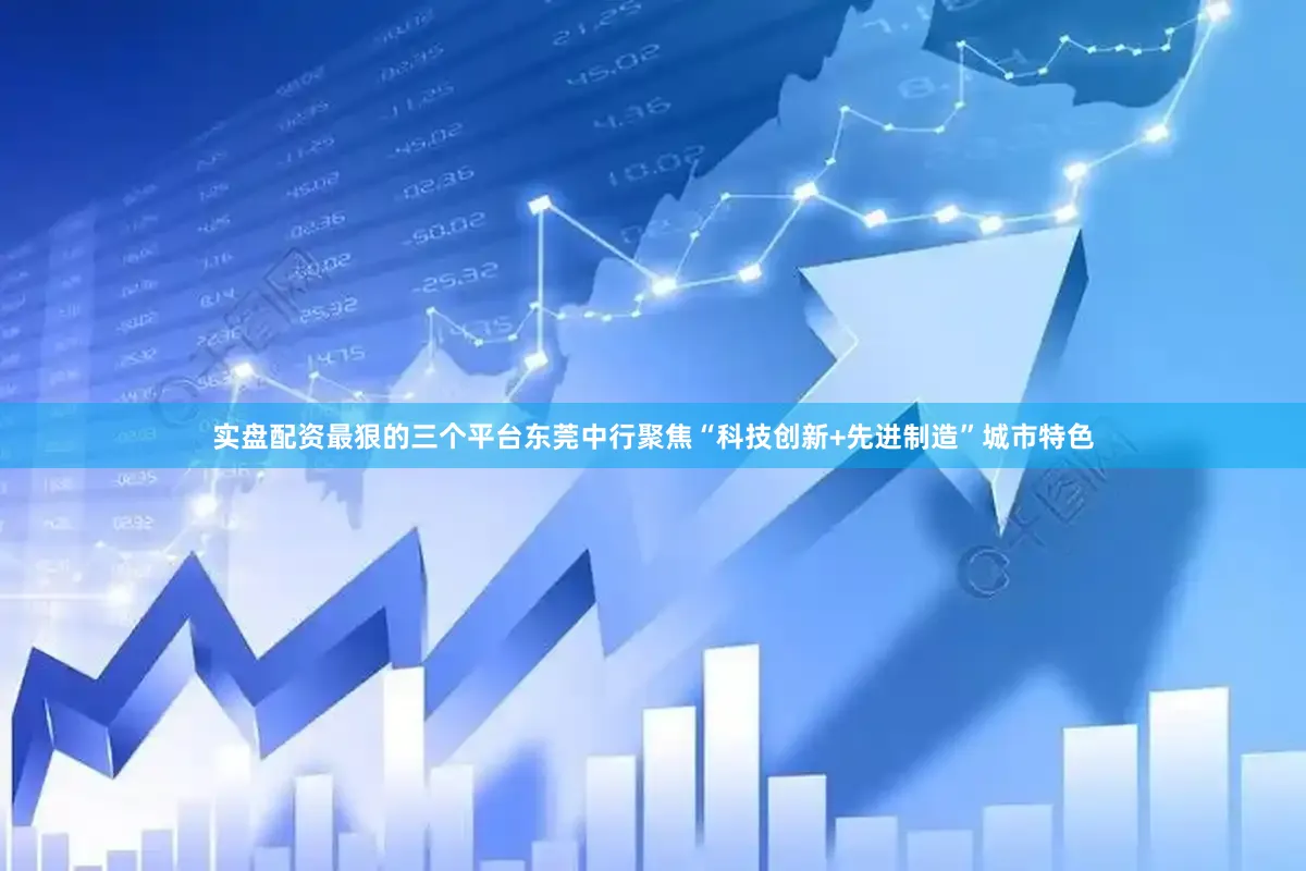 实盘配资最狠的三个平台东莞中行聚焦“科技创新+先进制造”城市特色