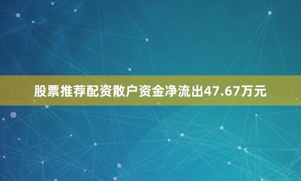 股票推荐配资散户资金净流出47.67万元
