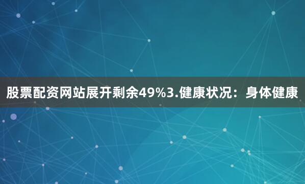 股票配资网站展开剩余49%3.健康状况：身体健康