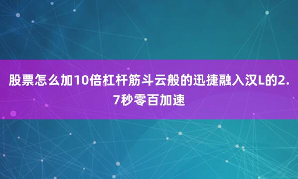 股票怎么加10倍杠杆筋斗云般的迅捷融入汉L的2.7秒零百加速