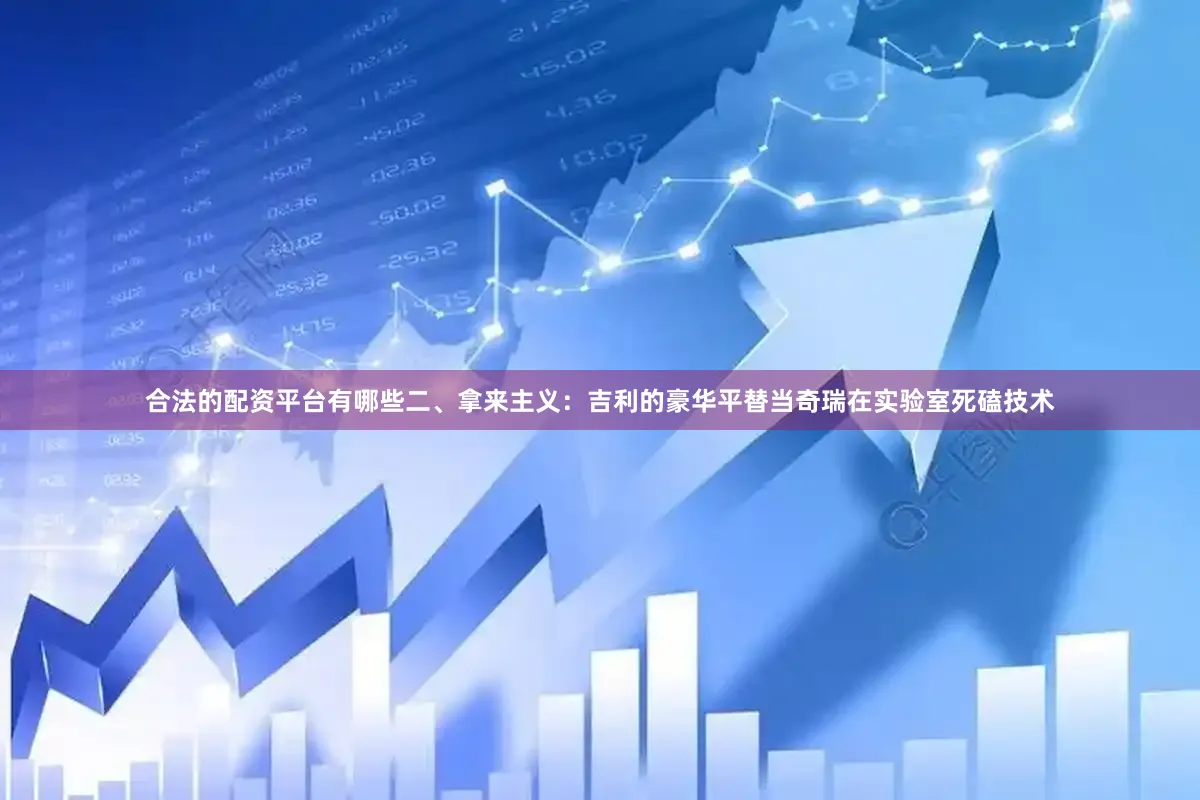 合法的配资平台有哪些二、拿来主义：吉利的豪华平替当奇瑞在实验室死磕技术