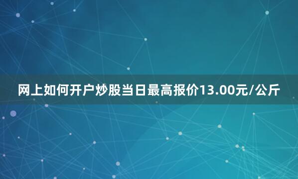网上如何开户炒股当日最高报价13.00元/公斤