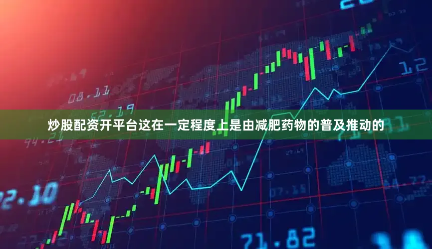 炒股配资开平台这在一定程度上是由减肥药物的普及推动的