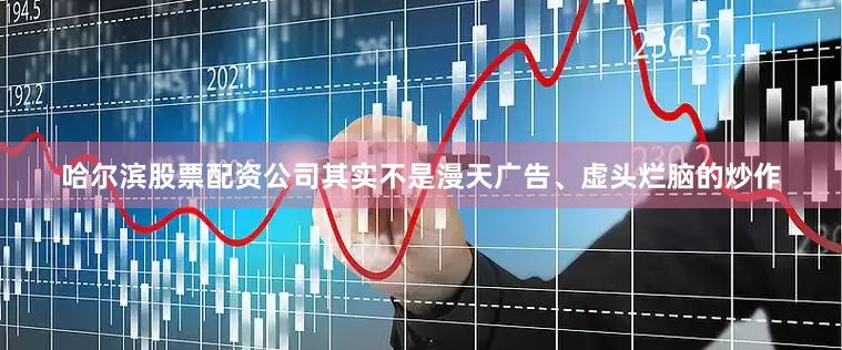 哈尔滨股票配资公司其实不是漫天广告、虚头烂脑的炒作