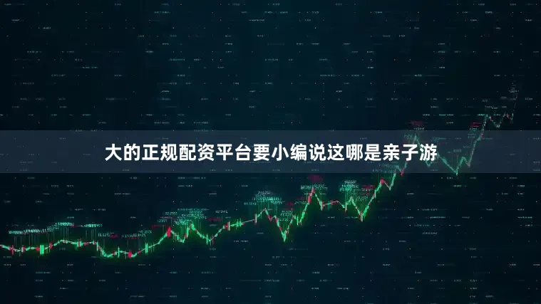 大的正规配资平台要小编说这哪是亲子游