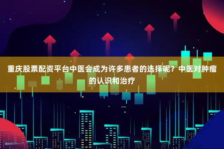 重庆股票配资平台中医会成为许多患者的选择呢？中医对肿瘤的认识和治疗