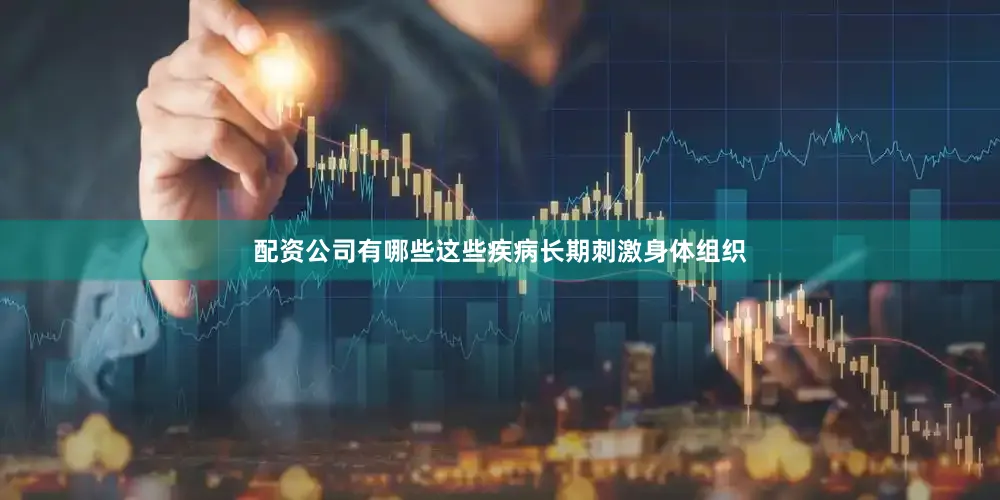 配资公司有哪些这些疾病长期刺激身体组织