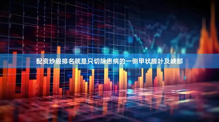 配资炒股排名就是只切除患病的一侧甲状腺叶及峡部