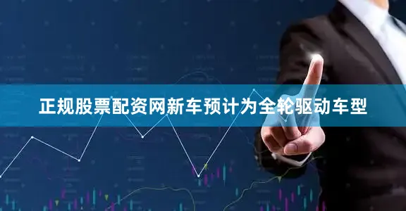 正规股票配资网新车预计为全轮驱动车型