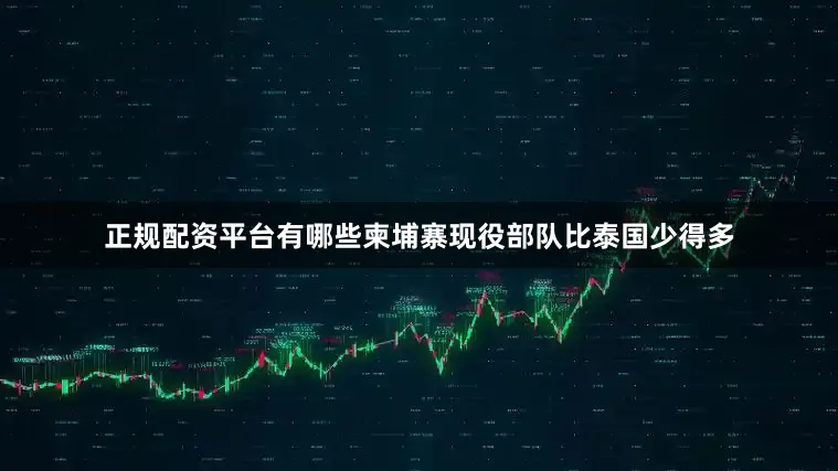 正规配资平台有哪些柬埔寨现役部队比泰国少得多