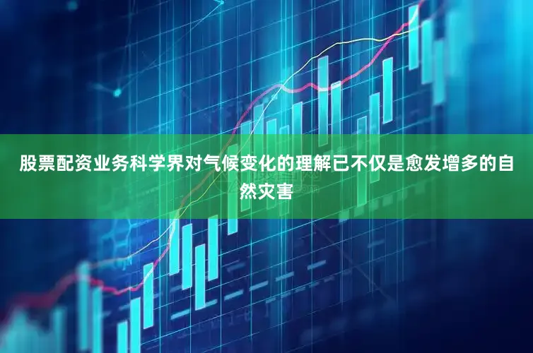 股票配资业务科学界对气候变化的理解已不仅是愈发增多的自然灾害