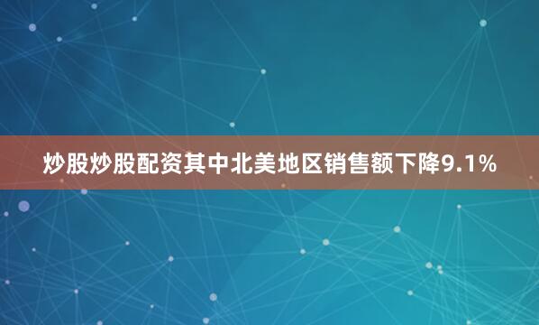 炒股炒股配资其中北美地区销售额下降9.1%