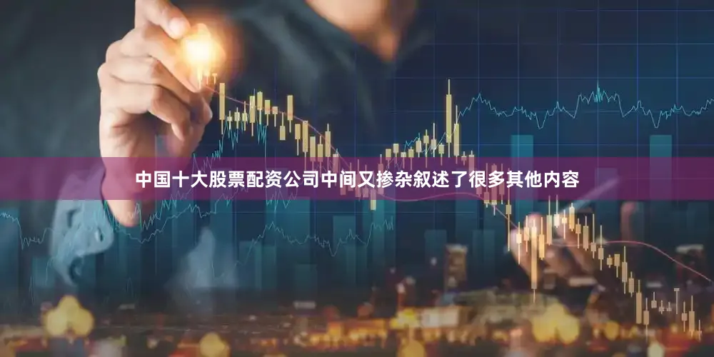 中国十大股票配资公司中间又掺杂叙述了很多其他内容