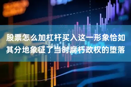 股票怎么加杠杆买入这一形象恰如其分地象征了当时腐朽政权的堕落