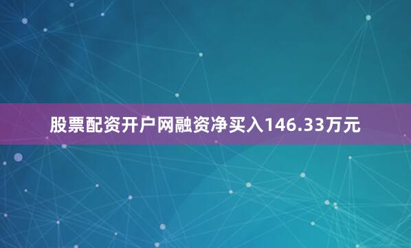 股票配资开户网融资净买入146.33万元