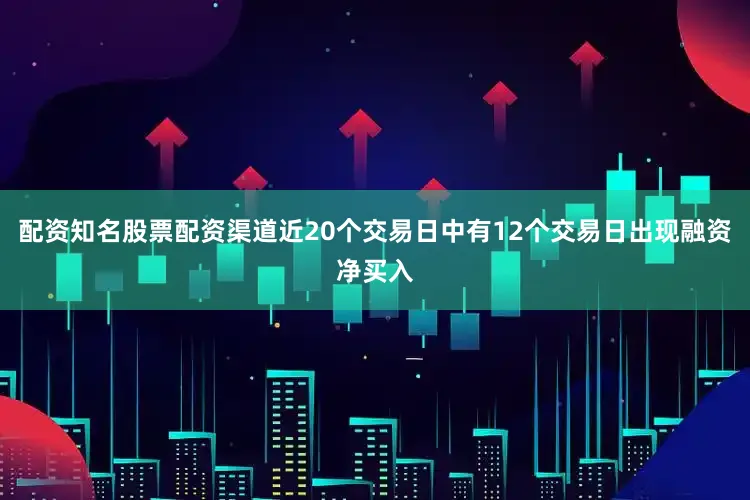 配资知名股票配资渠道近20个交易日中有12个交易日出现融资净买入