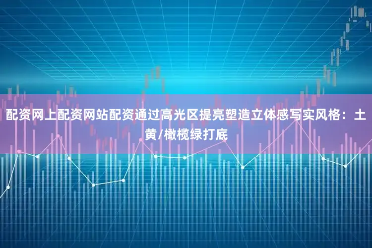 配资网上配资网站配资通过高光区提亮塑造立体感写实风格：土黄/橄榄绿打底