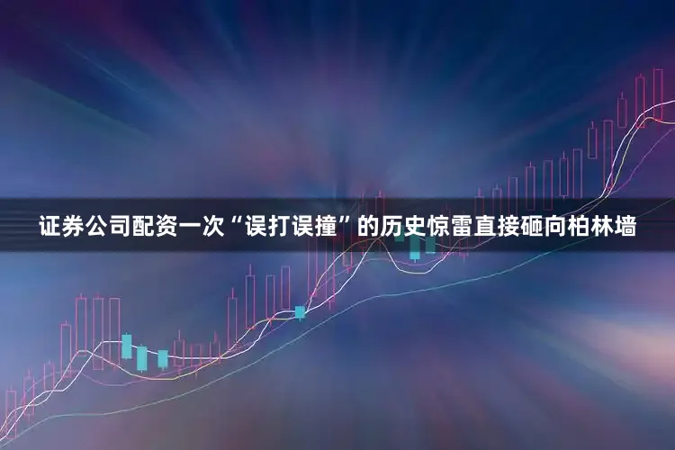 证券公司配资一次“误打误撞”的历史惊雷直接砸向柏林墙