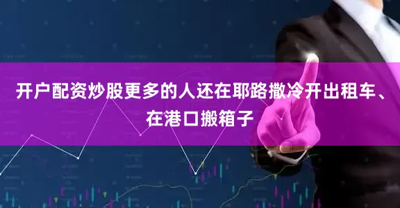 开户配资炒股更多的人还在耶路撒冷开出租车、在港口搬箱子