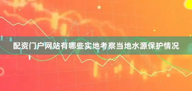 配资门户网站有哪些实地考察当地水源保护情况