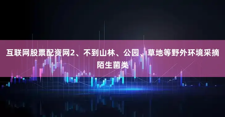 互联网股票配资网2、不到山林、公园、草地等野外环境采摘陌生菌类