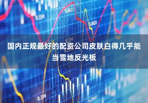 国内正规最好的配资公司皮肤白得几乎能当雪地反光板