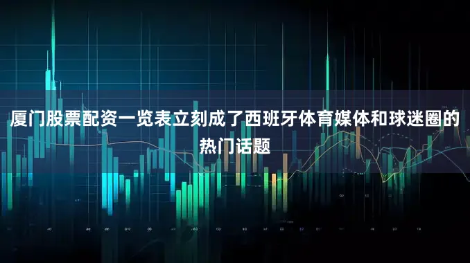 厦门股票配资一览表立刻成了西班牙体育媒体和球迷圈的热门话题