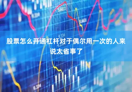 股票怎么开通杠杆对于偶尔用一次的人来说太省事了