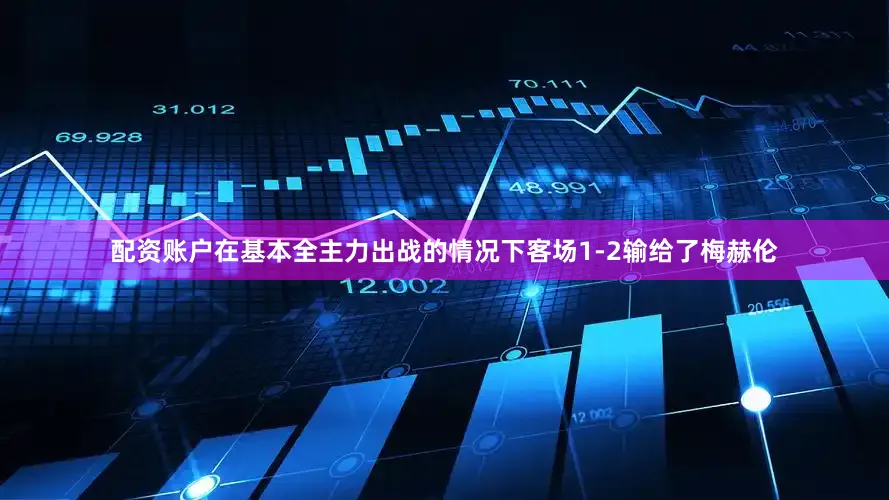 配资账户在基本全主力出战的情况下客场1-2输给了梅赫伦