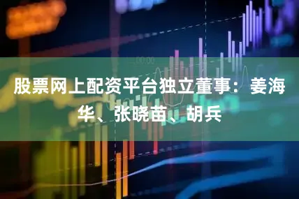 股票网上配资平台独立董事：姜海华、张晓苗、胡兵