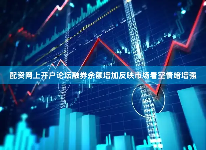 配资网上开户论坛融券余额增加反映市场看空情绪增强