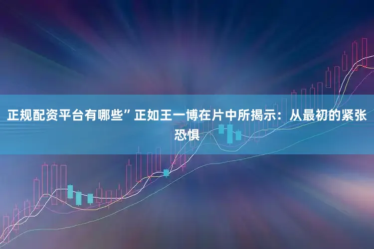 正规配资平台有哪些”正如王一博在片中所揭示：从最初的紧张恐惧