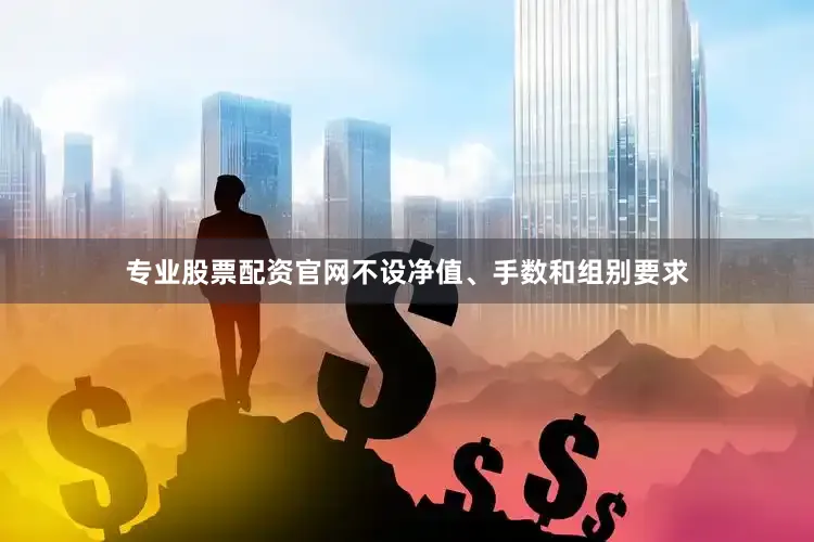 专业股票配资官网不设净值、手数和组别要求