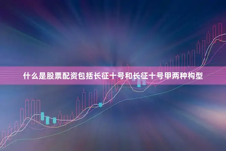 什么是股票配资包括长征十号和长征十号甲两种构型