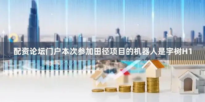 配资论坛门户本次参加田径项目的机器人是宇树H1