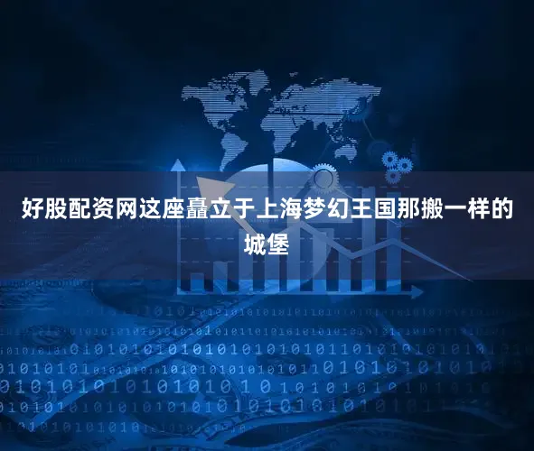 好股配资网这座矗立于上海梦幻王国那搬一样的城堡